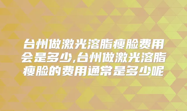 台州做激光溶脂瘦脸费用会是多少,台州做激光溶脂瘦脸的费用通常是多少呢