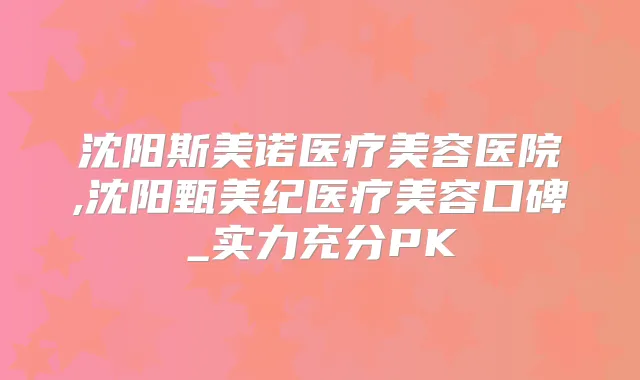 沈阳斯美诺医疗美容医院,沈阳甄美纪医疗美容口碑_实力充分PK
