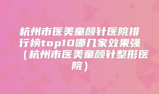 杭州市医美童颜针医院排行榜top10哪几家效果强(杭州市医美童颜针整形医院)