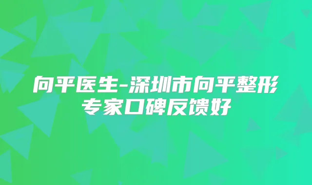 向平医生-深圳市向平整形专家口碑反馈好
