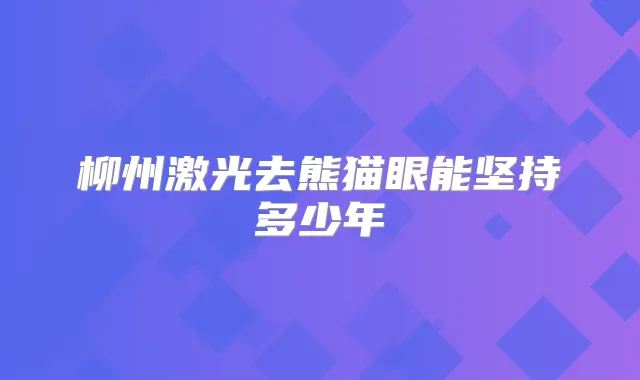 柳州激光去熊猫眼能坚持多少年