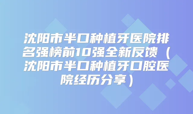 沈阳市半口种植牙医院排名强榜前10强全新反馈（沈阳市半口种植牙口腔医院经历分享）