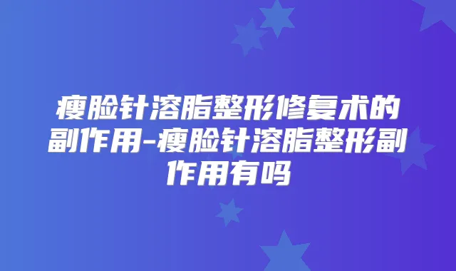 瘦脸针溶脂整形修复术的副作用-瘦脸针溶脂整形副作用有吗