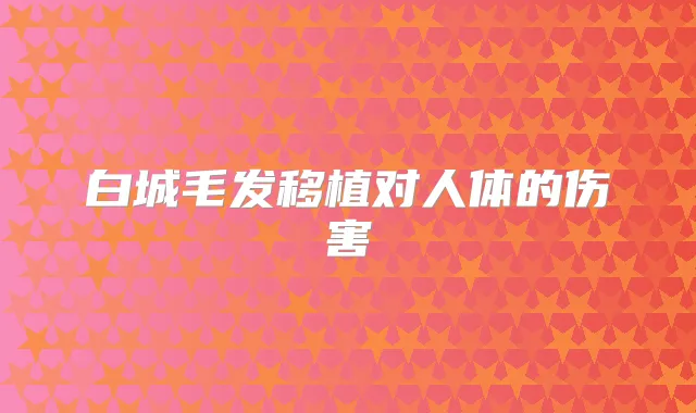 白城毛发移植对人体的伤害