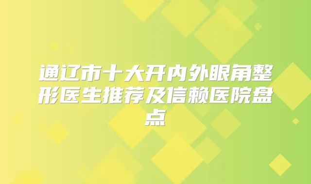 通辽市十大开内外眼角整形医生推荐及信赖医院盘点