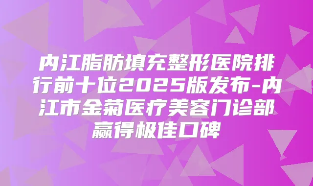 内江脂肪填充整形医院排行前十位2025版发布-内江市金菊医疗美容门诊部赢得口碑