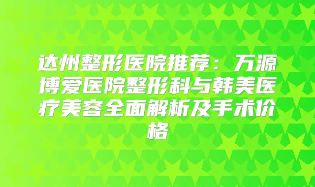 达州整形医院推荐:万源博爱医院整形科与韩美医疗美容全面解析及手术价格
