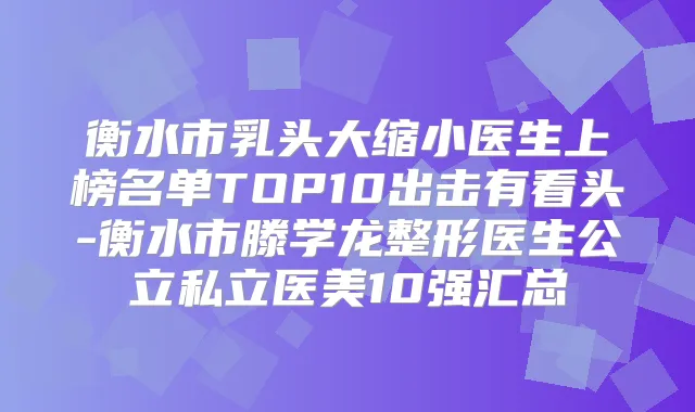 衡水市乳头大缩小医生上榜名单TOP10出击有看头-衡水市滕学龙整形医生公立私立医美10强汇总