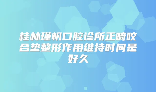 桂林瑾帆口腔诊所正畸咬合垫整形作用维持时间是好久