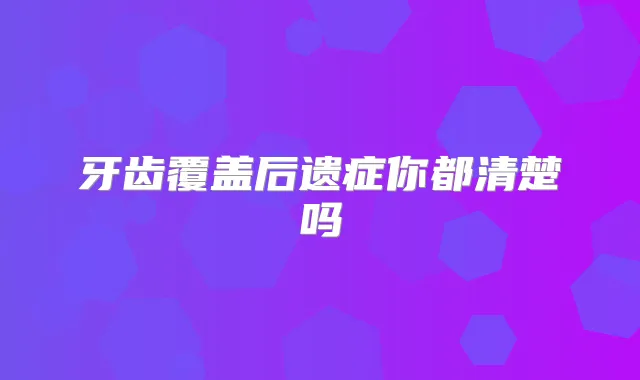 牙齿覆盖后遗症你都清楚吗