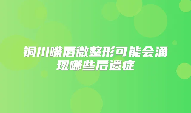 铜川嘴唇微整形可能会涌现哪些后遗症