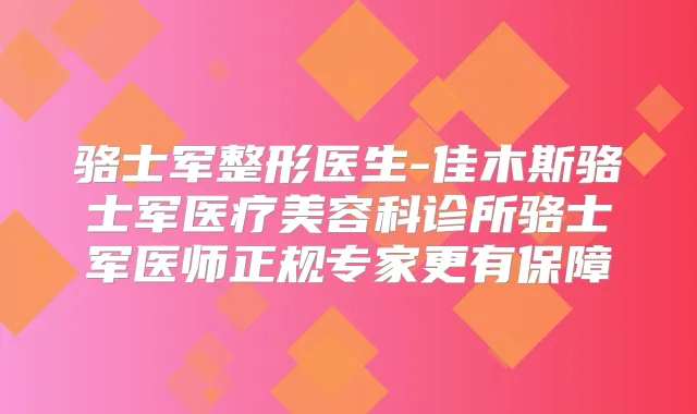骆士军整形医生-佳木斯骆士军医疗美容科诊所骆士军医师正规专家更有保障