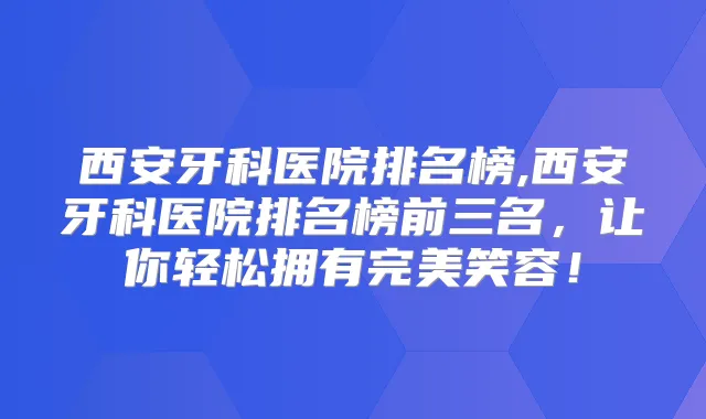 西安牙科医院排名榜,西安牙科医院排名榜前三名，让你轻松拥有笑容！