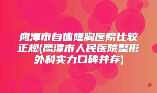 鹰潭市自体隆胸医院比较正规(鹰潭市人民医院整形外科实力口碑并存)