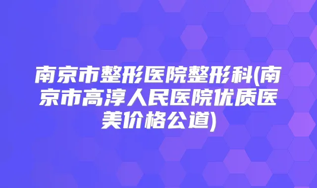 南京市整形医院整形科(南京市高淳人民医院优质医美价格公道)