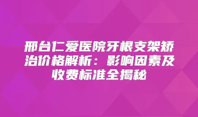 邢台仁爱医院牙根支架矫治价格解析：影响因素及收费标准全揭秘