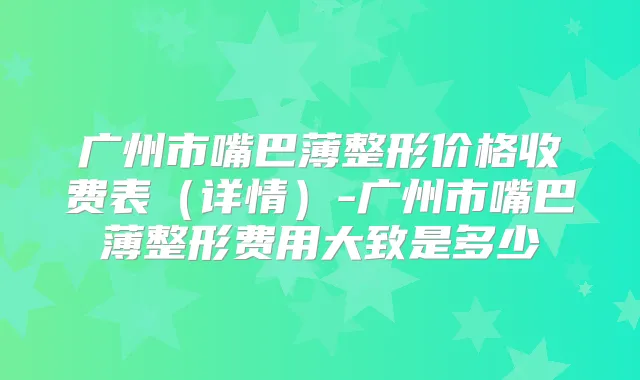 广州市嘴巴薄整形价格收费表(详情)-广州市嘴巴薄整形费用大致是多少