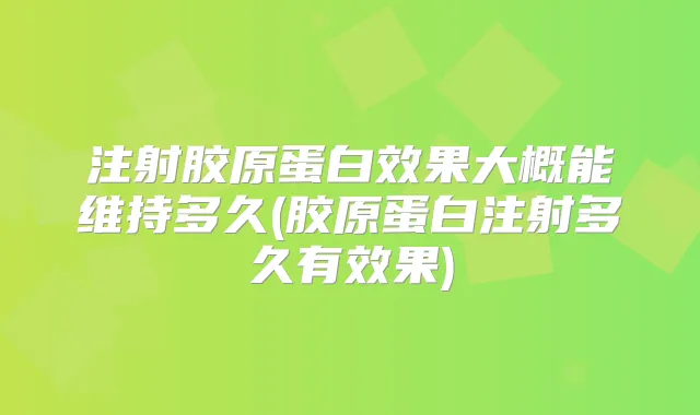 注射胶原蛋白效果大概能维持多久(胶原蛋白注射多久有效果)