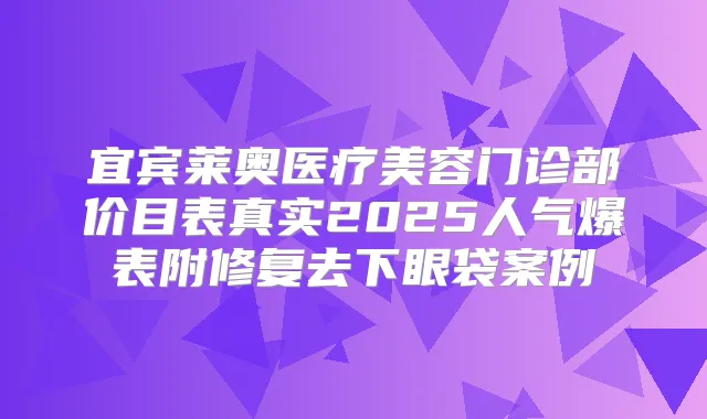 宜宾莱奥医疗美容门诊部价目表真实2025人气爆表附修复去下眼袋案例