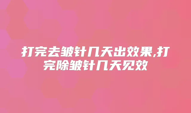 打完去皱针几天出效果,打完除皱针几天见效