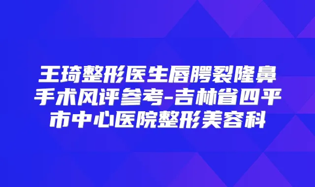 王琦整形医生唇腭裂隆鼻手术风评参考-吉林省四平市中心医院整形美容科