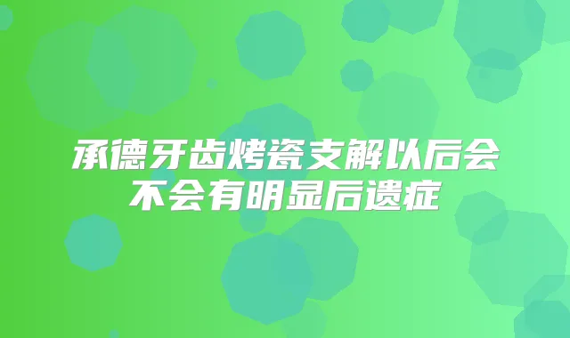 承德牙齿烤瓷支解以后会不会有明显后遗症