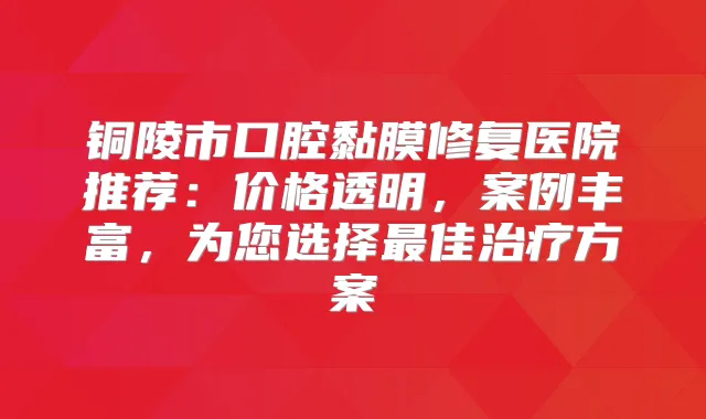 铜陵市口腔黏膜修复医院推荐：价格透明，案例丰富，为您选择佳方案