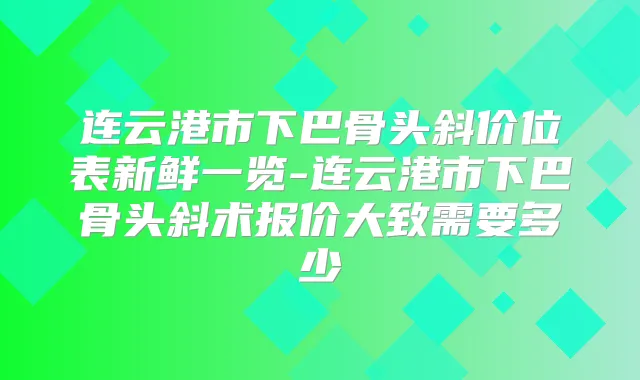 连云港市下巴骨头斜价位表新鲜一览-连云港市下巴骨头斜术报价大致需要多少