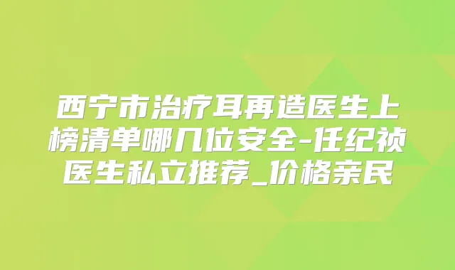 西宁市耳再造医生上榜清单哪几位安全-任纪祯医生私立推荐_价格亲民