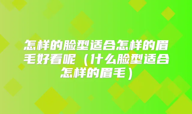 怎样的脸型适合怎样的眉毛好看呢(什么脸型适合怎样的眉毛)