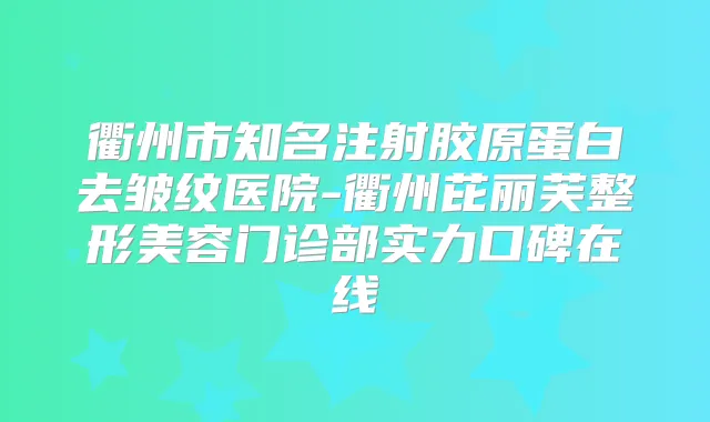 衢州市知名注射胶原蛋白去皱纹医院-衢州芘丽芙整形美容门诊部实力口碑在线