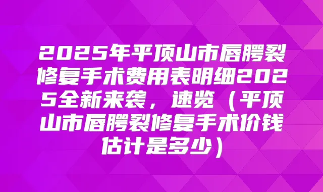 2025年平顶山市唇腭裂修复手术费用表明细2025全新来袭，速览（平顶山市唇腭裂修复手术价钱估计是多少）
