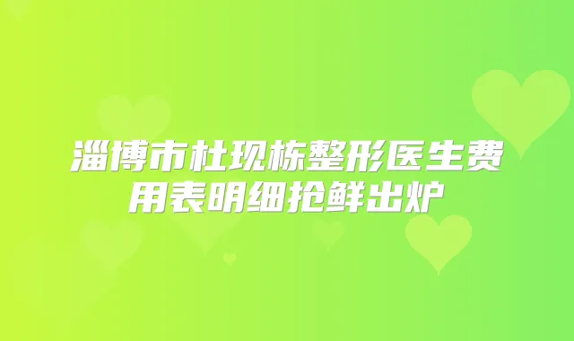 淄博市杜现栋整形医生费用表明细抢鲜出炉