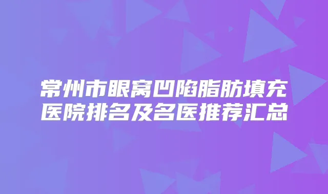 常州市眼窝凹陷脂肪填充医院排名及名医推荐汇总