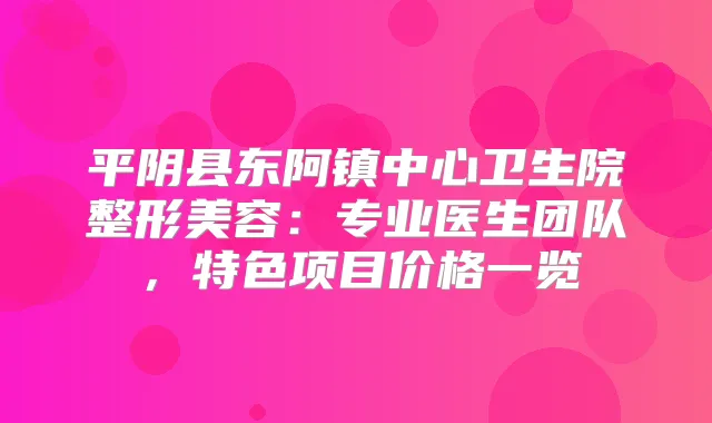 平阴县东阿镇中心卫生院整形美容:专业医生团队,特色项目价格一览