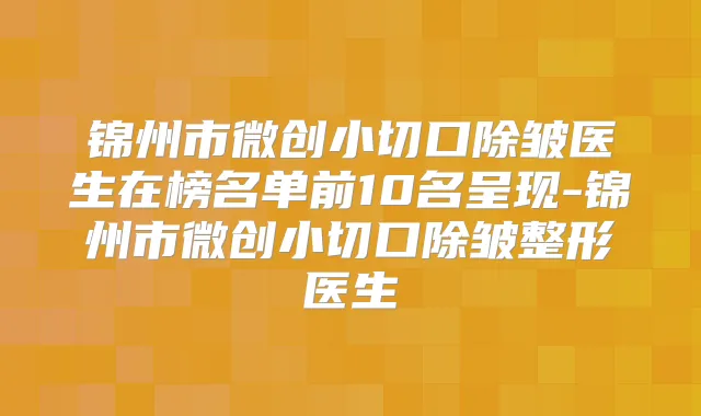 锦州市微创小切口除皱医生在榜名单前10名呈现-锦州市微创小切口除皱整形医生