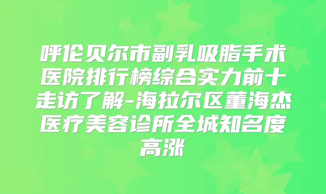 呼伦贝尔市副乳吸脂手术医院排行榜综合实力前十走访了解-海拉尔区董海杰医疗美容诊所全城知名度高涨