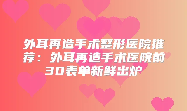 外耳再造手术整形医院推荐：外耳再造手术医院前30表单新鲜出炉