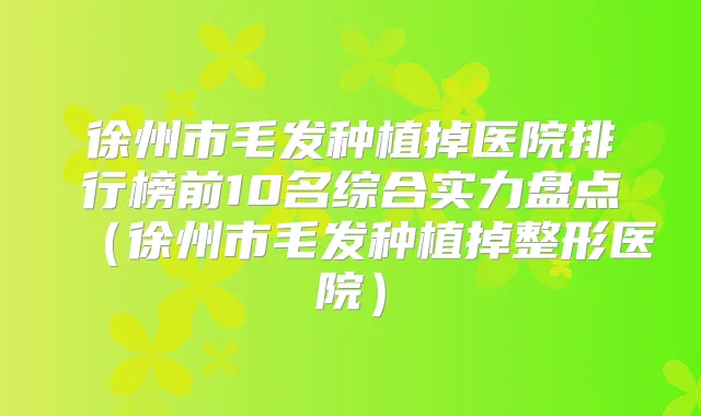 徐州市毛发种植掉医院排行榜前10名综合实力盘点（徐州市毛发种植掉整形医院）