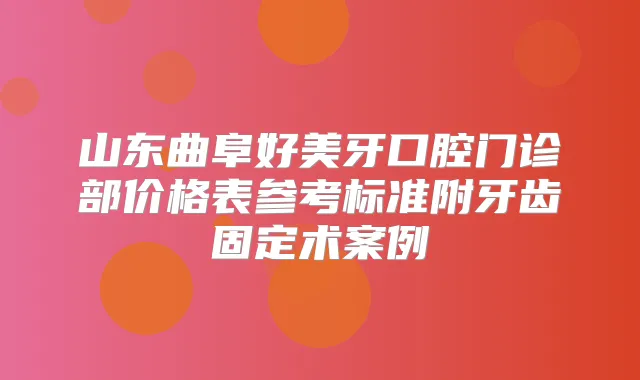 山东曲阜好美牙口腔门诊部价格表参考标准附牙齿固定术案例