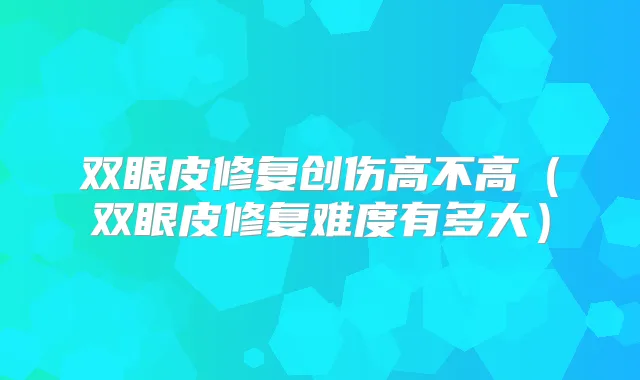 双眼皮修复创伤高不高(双眼皮修复难度有多大)