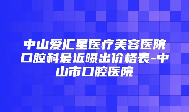 中山爱汇星医疗美容医院口腔科近曝出价格表-中山市口腔医院