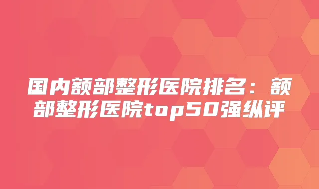 国内额部整形医院排名：额部整形医院top50强纵评