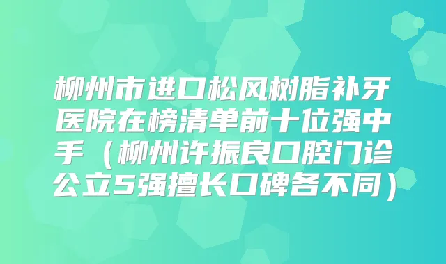 柳州市进口松风树脂补牙医院在榜清单前十位强中手(柳州许振良口腔门诊公立5强擅长口碑各不同)