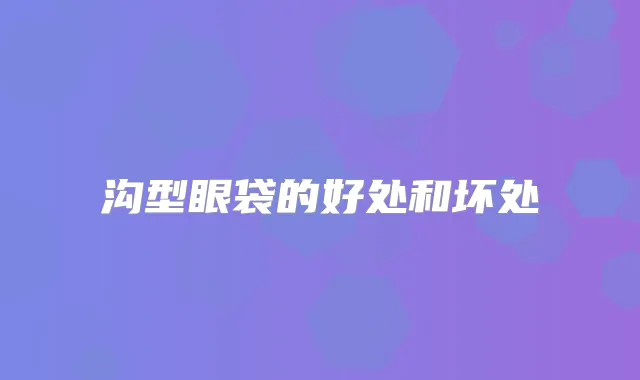 沟型眼袋的好处和坏处