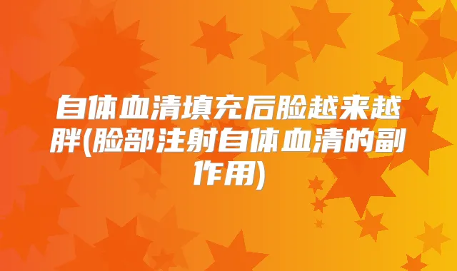 自体血清填充后脸越来越胖(脸部注射自体血清的副作用)