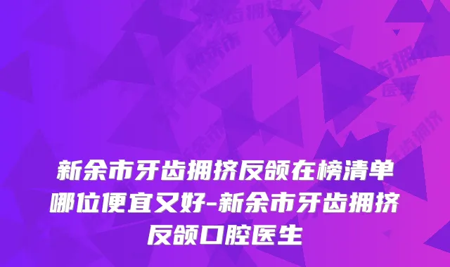 新余市牙齿拥挤反颌在榜清单哪位便宜又好-新余市牙齿拥挤反颌口腔医生