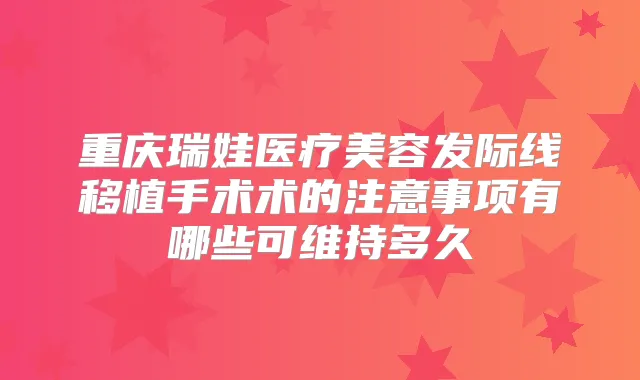 重庆瑞娃医疗美容发际线移植手术术的注意事项有哪些可维持多久