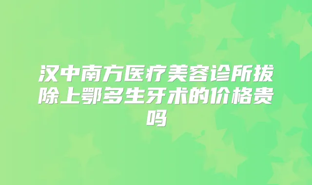 汉中南方医疗美容诊所拔除上鄂多生牙术的价格贵吗