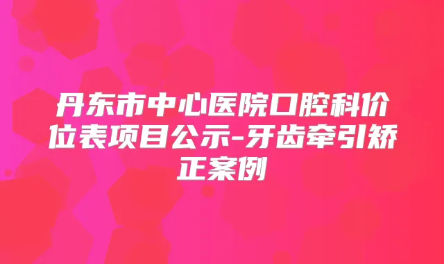 丹东市中心医院口腔科价位表项目公示-牙齿牵引矫正案例